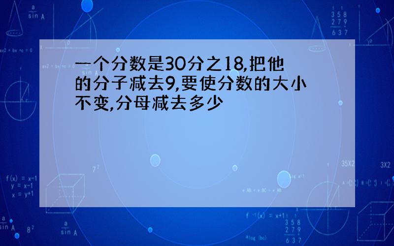 一个分数是30分之18,把他的分子减去9,要使分数的大小不变,分母减去多少