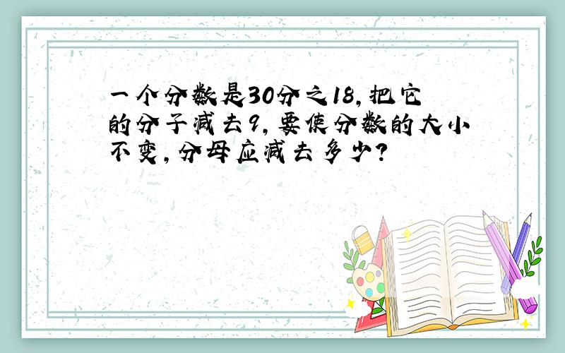 一个分数是30分之18,把它的分子减去9,要使分数的大小不变,分母应减去多少?