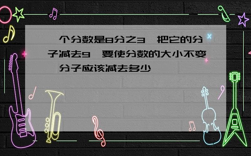 一个分数是8分之3,把它的分子减去9,要使分数的大小不变,分子应该减去多少