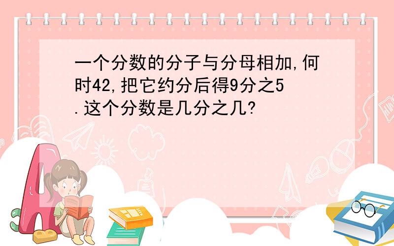 一个分数的分子与分母相加,何时42,把它约分后得9分之5.这个分数是几分之几?