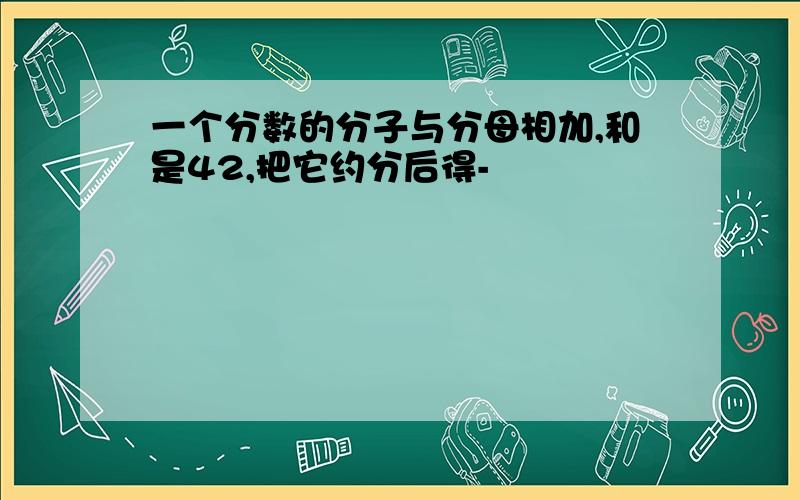 一个分数的分子与分母相加,和是42,把它约分后得-