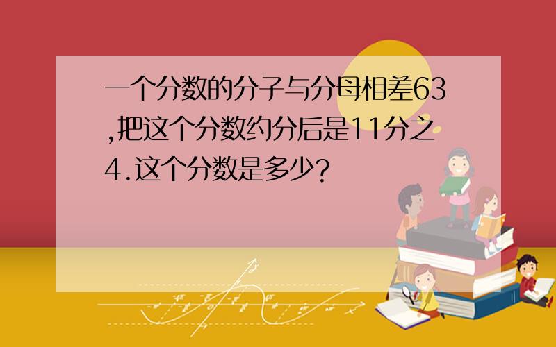 一个分数的分子与分母相差63,把这个分数约分后是11分之4.这个分数是多少?