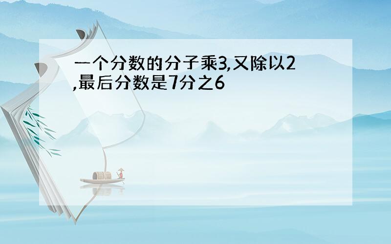 一个分数的分子乘3,又除以2,最后分数是7分之6