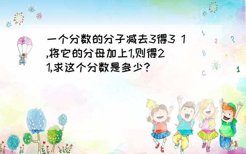 一个分数的分子减去3得3 1,将它的分母加上1,则得2 1,求这个分数是多少?