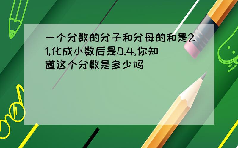 一个分数的分子和分母的和是21,化成小数后是0.4,你知道这个分数是多少吗