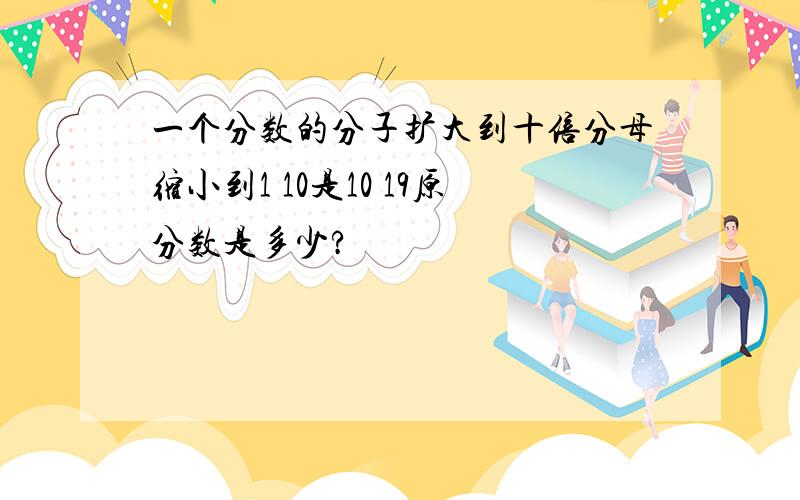 一个分数的分子扩大到十倍分母缩小到1 10是10 19原分数是多少?