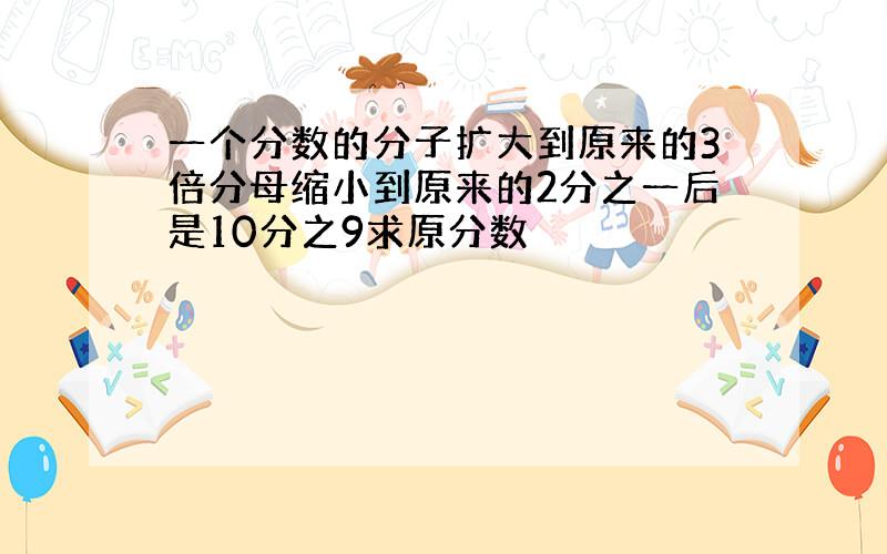 一个分数的分子扩大到原来的3倍分母缩小到原来的2分之一后是10分之9求原分数