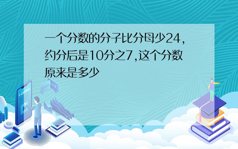 一个分数的分子比分母少24,约分后是10分之7,这个分数原来是多少