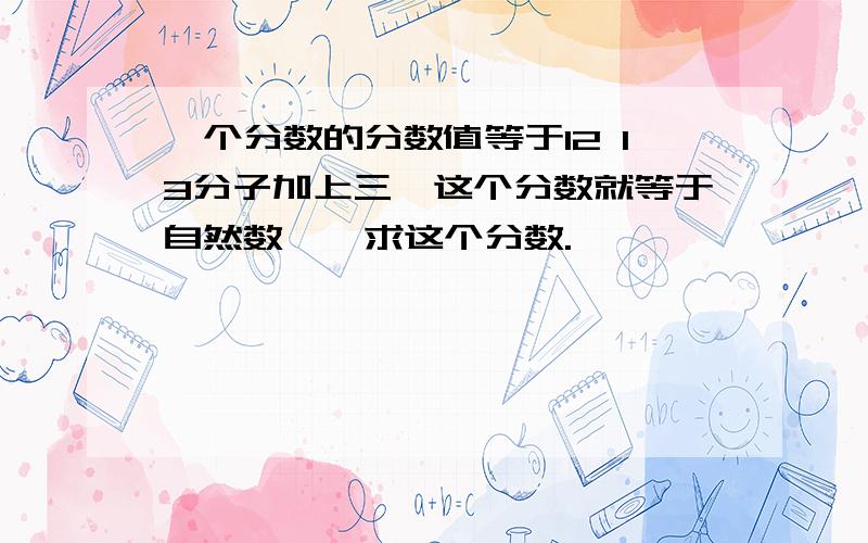 一个分数的分数值等于12 13分子加上三,这个分数就等于自然数一,求这个分数.