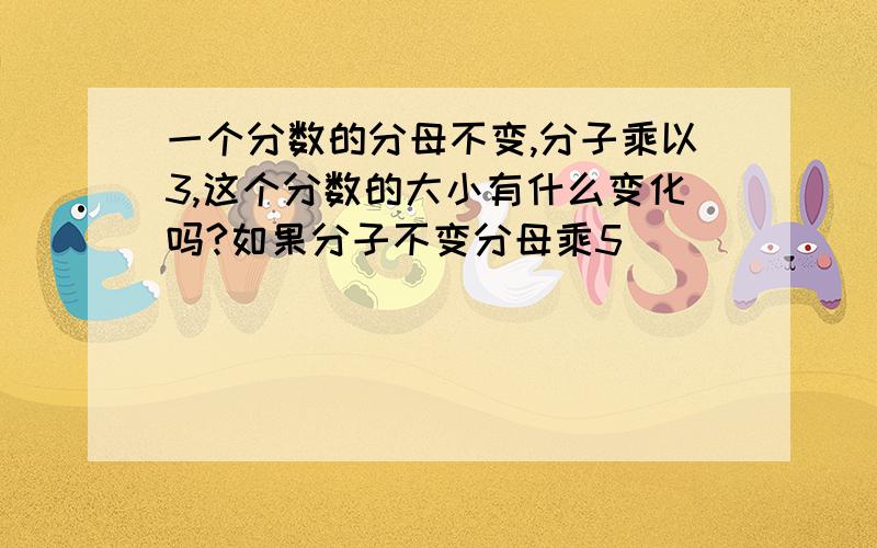 一个分数的分母不变,分子乘以3,这个分数的大小有什么变化吗?如果分子不变分母乘5