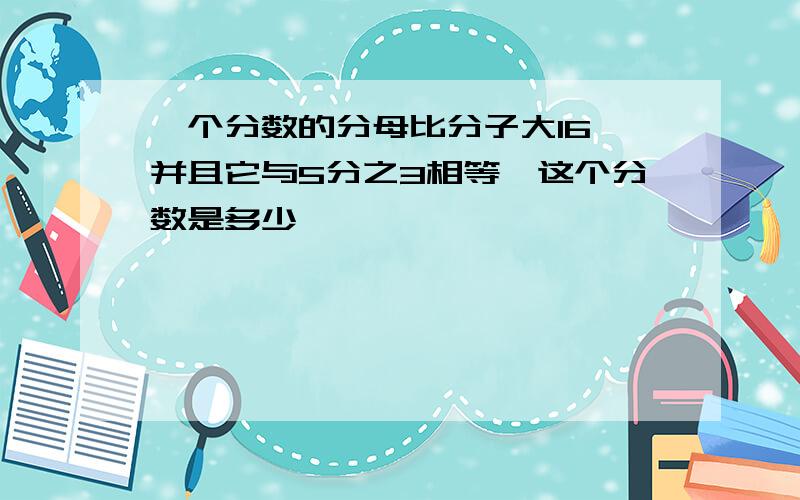 一个分数的分母比分子大16,并且它与5分之3相等,这个分数是多少