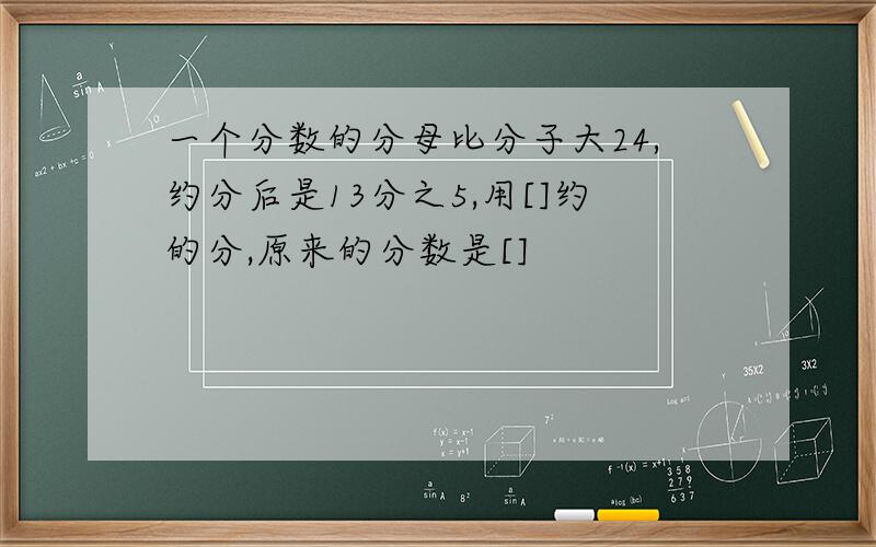 一个分数的分母比分子大24,约分后是13分之5,用[]约的分,原来的分数是[]