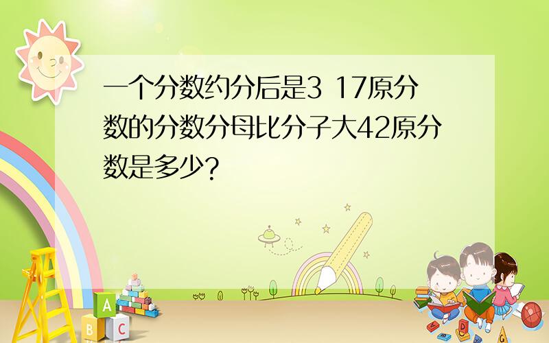 一个分数约分后是3 17原分数的分数分母比分子大42原分数是多少?