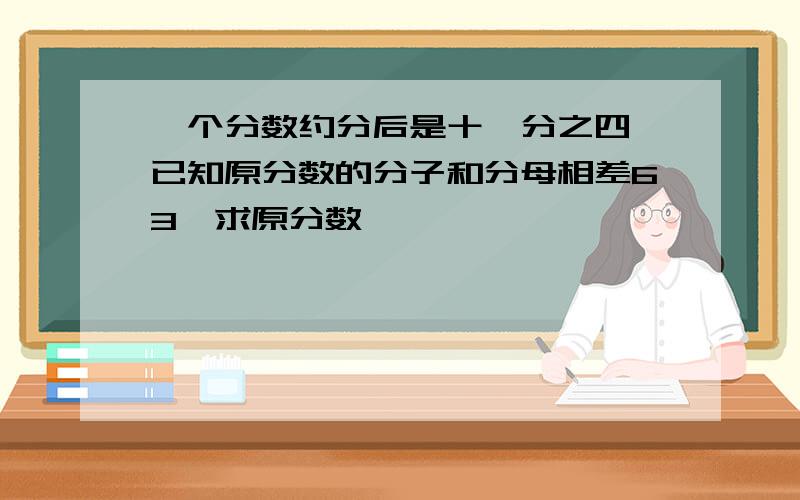 一个分数约分后是十一分之四,已知原分数的分子和分母相差63,求原分数