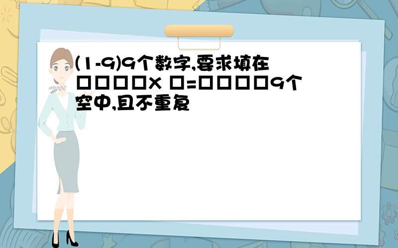 (1-9)9个数字,要求填在□□□□X □=□□□□9个空中,且不重复