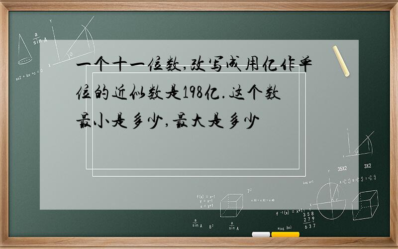 一个十一位数,改写成用亿作单位的近似数是198亿.这个数最小是多少,最大是多少