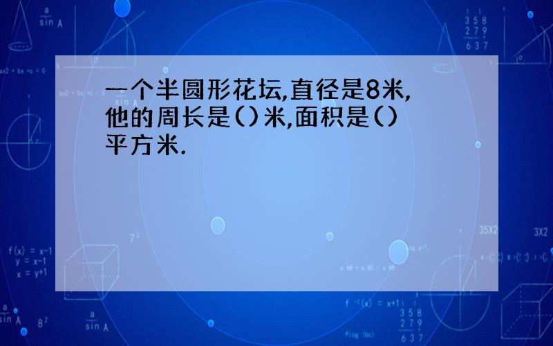 一个半圆形花坛,直径是8米,他的周长是()米,面积是()平方米.