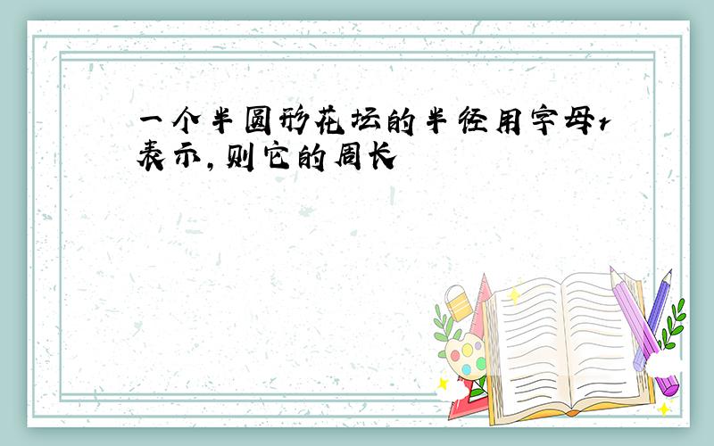 一个半圆形花坛的半径用字母r表示,则它的周长