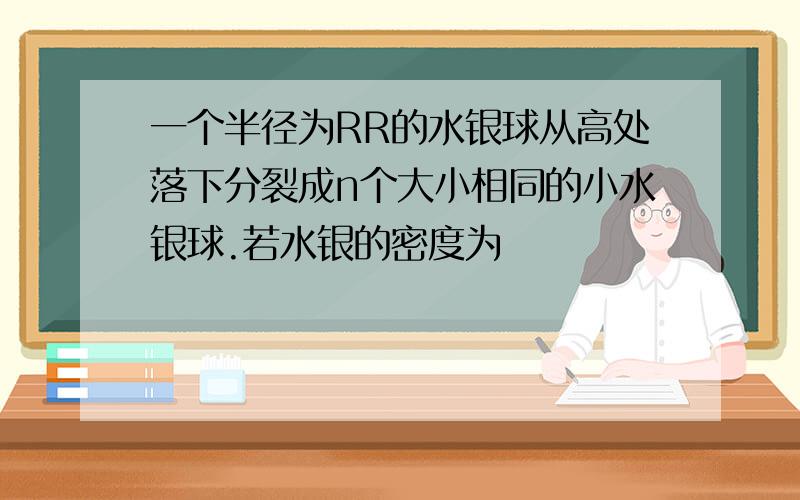 一个半径为RR的水银球从高处落下分裂成n个大小相同的小水银球.若水银的密度为