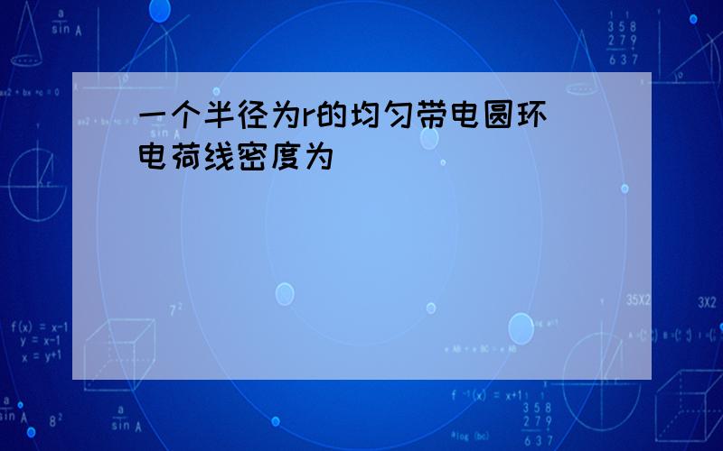 一个半径为r的均匀带电圆环 电荷线密度为