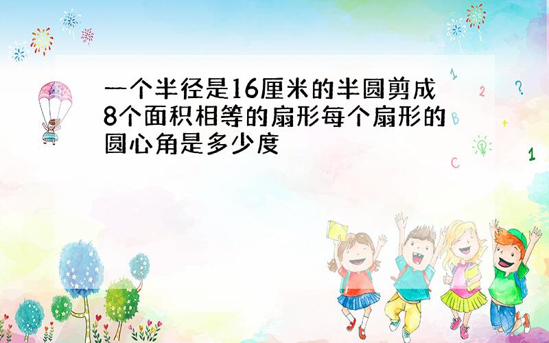 一个半径是16厘米的半圆剪成8个面积相等的扇形每个扇形的圆心角是多少度