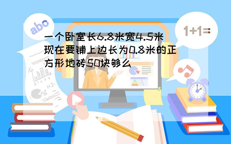 一个卧室长6.8米宽4.5米现在要铺上边长为0.8米的正方形地砖50块够么