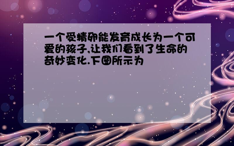 一个受精卵能发育成长为一个可爱的孩子,让我们看到了生命的奇妙变化.下图所示为