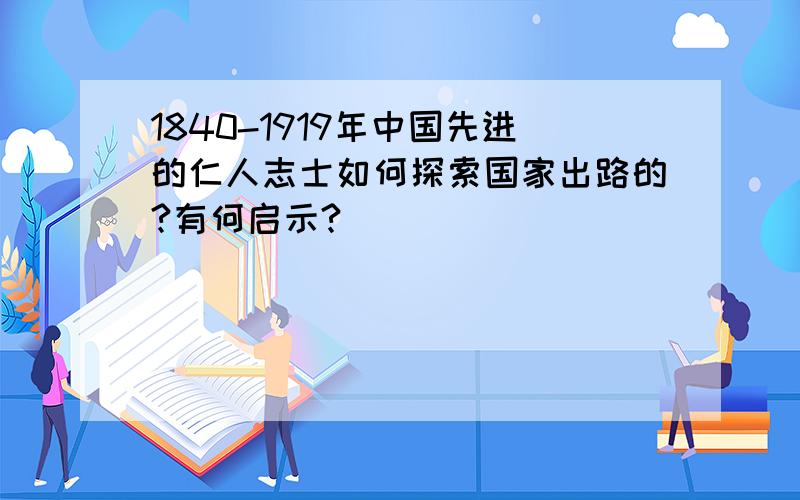 1840-1919年中国先进的仁人志士如何探索国家出路的?有何启示?