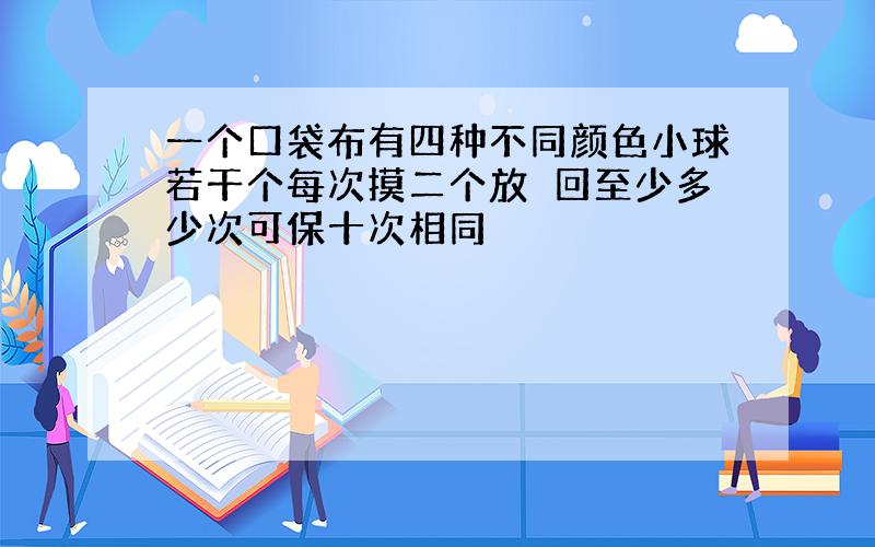 一个口袋布有四种不同颜色小球若干个每次摸二个放冋回至少多少次可保十次相同