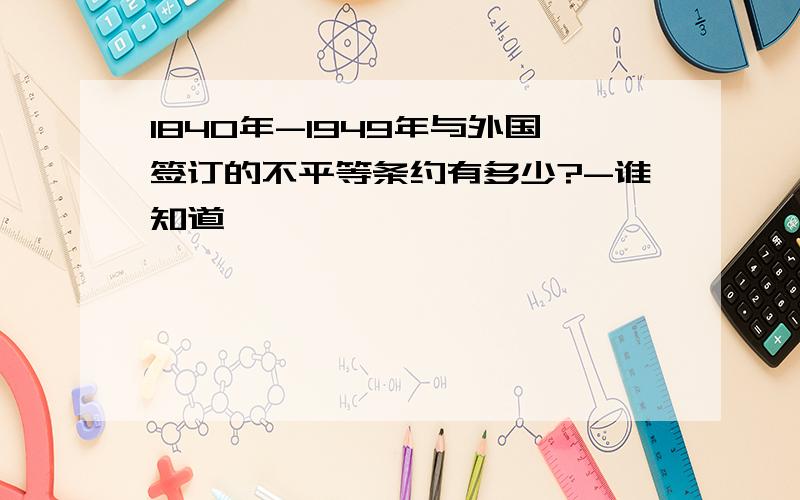 1840年-1949年与外国签订的不平等条约有多少?-谁知道