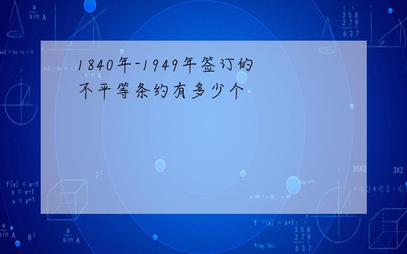 1840年-1949年签订的不平等条约有多少个