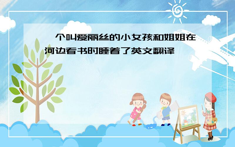 一个叫爱丽丝的小女孩和姐姐在河边看书时睡着了英文翻译