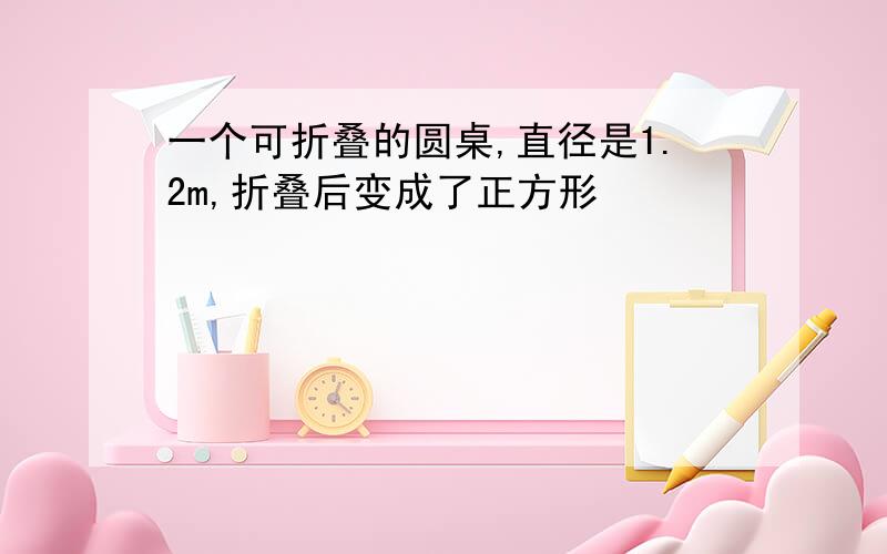 一个可折叠的圆桌,直径是1.2m,折叠后变成了正方形