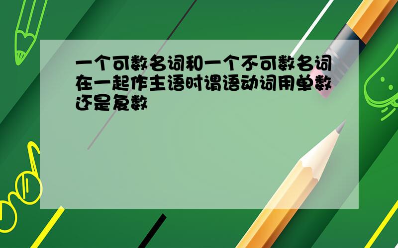 一个可数名词和一个不可数名词在一起作主语时谓语动词用单数还是复数