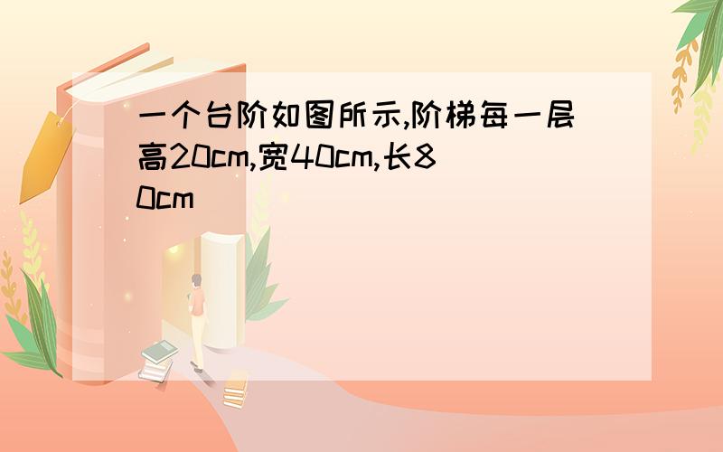 一个台阶如图所示,阶梯每一层高20cm,宽40cm,长80cm