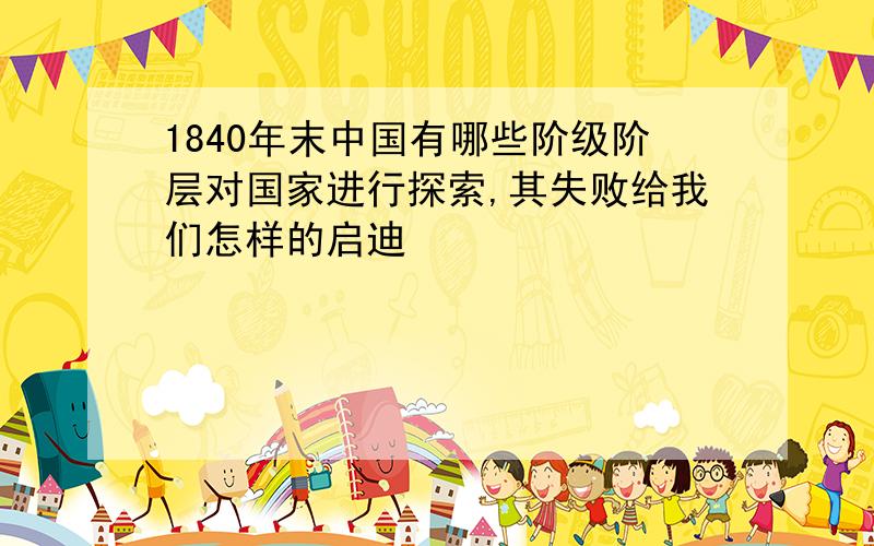 1840年末中国有哪些阶级阶层对国家进行探索,其失败给我们怎样的启迪