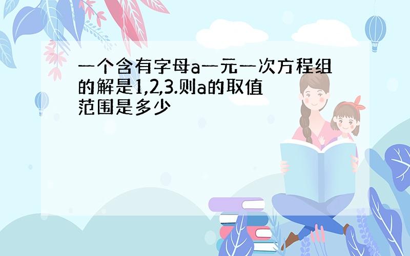 一个含有字母a一元一次方程组的解是1,2,3.则a的取值范围是多少