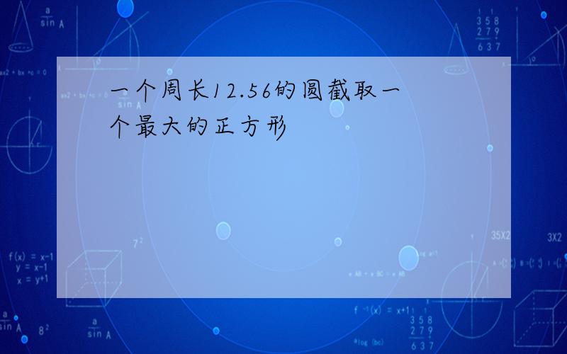 一个周长12.56的圆截取一个最大的正方形