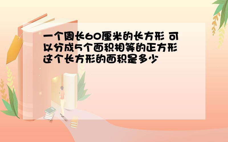 一个周长60厘米的长方形 可以分成5个面积相等的正方形 这个长方形的面积是多少