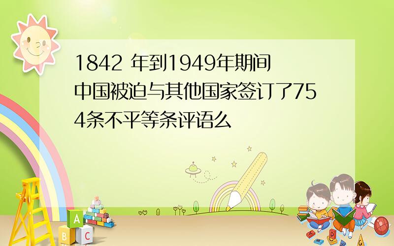 1842 年到1949年期间中国被迫与其他国家签订了754条不平等条评语么