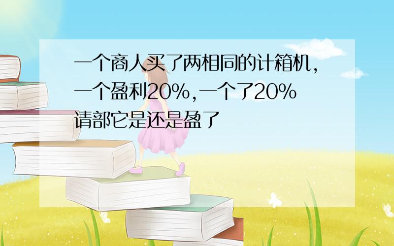 一个商人买了两相同的计箱机,一个盈利20%,一个了20%请部它是还是盈了