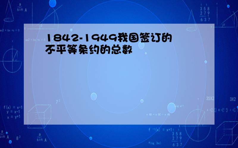 1842-1949我国签订的不平等条约的总数