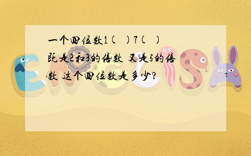 一个四位数1( )7( ) 既是2和3的倍数 又是5的倍数 这个四位数是多少?