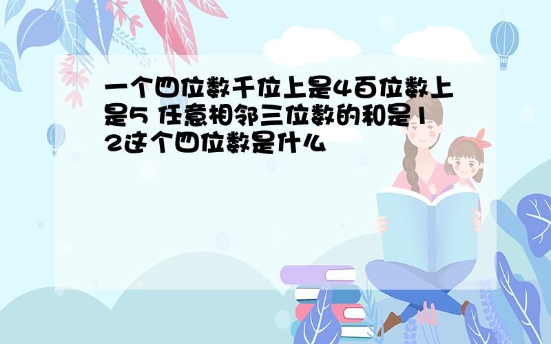 一个四位数千位上是4百位数上是5 任意相邻三位数的和是12这个四位数是什么