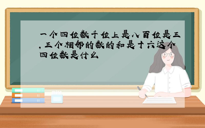 一个四位数千位上是八百位是三,三个相邻的数的和是十六这个四位数是什么