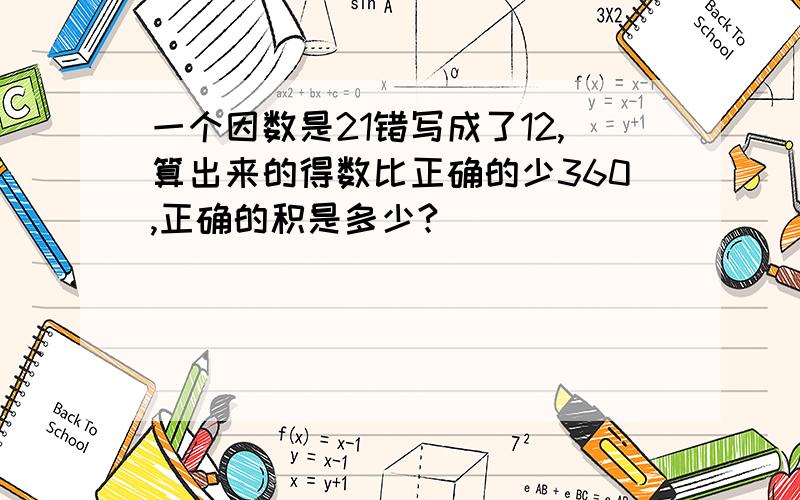 一个因数是21错写成了12,算出来的得数比正确的少360,正确的积是多少?