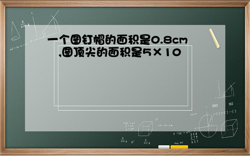 一个图钉帽的面积是0.8cm²,图顶尖的面积是5×10