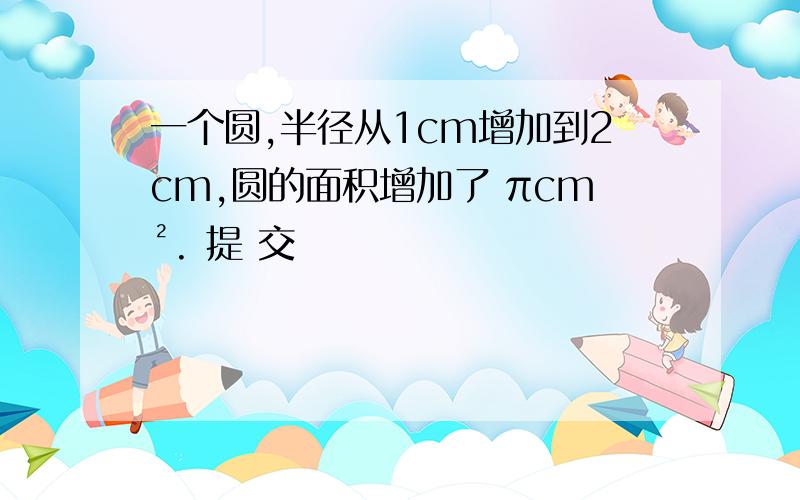 一个圆,半径从1cm增加到2cm,圆的面积增加了 πcm². 提 交