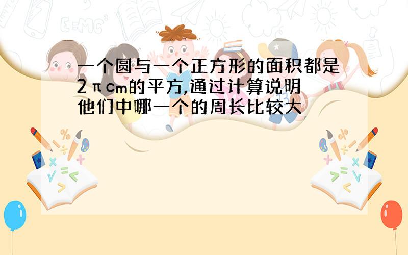 一个圆与一个正方形的面积都是2πcm的平方,通过计算说明他们中哪一个的周长比较大