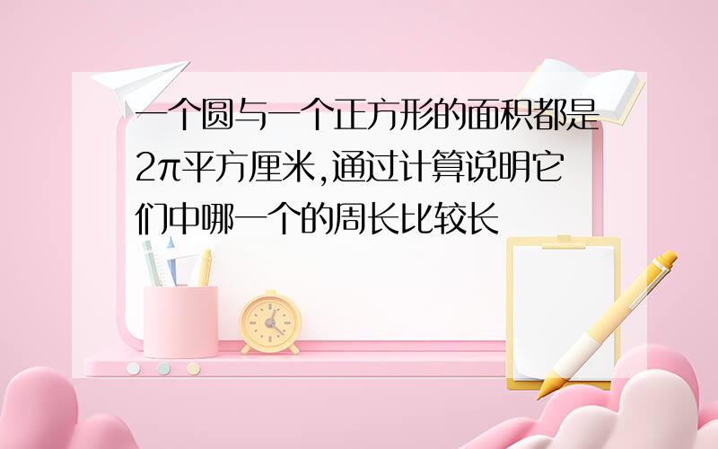 一个圆与一个正方形的面积都是2π平方厘米,通过计算说明它们中哪一个的周长比较长